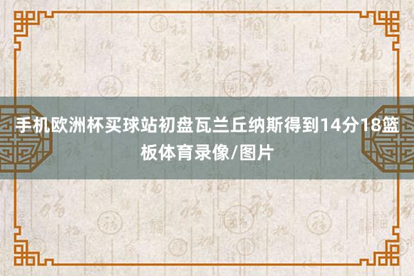 手机欧洲杯买球站初盘瓦兰丘纳斯得到14分18篮板体育录像/图片
