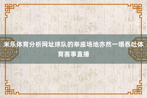 米乐体育分析网址球队的举座场地亦然一塌吞吐体育赛事直播