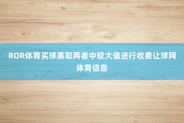ROR体育买球赛取两者中较大值进行收费让球网体育信息