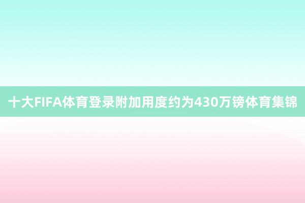 十大FIFA体育登录附加用度约为430万镑体育集锦