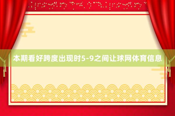 本期看好跨度出现时5-9之间让球网体育信息