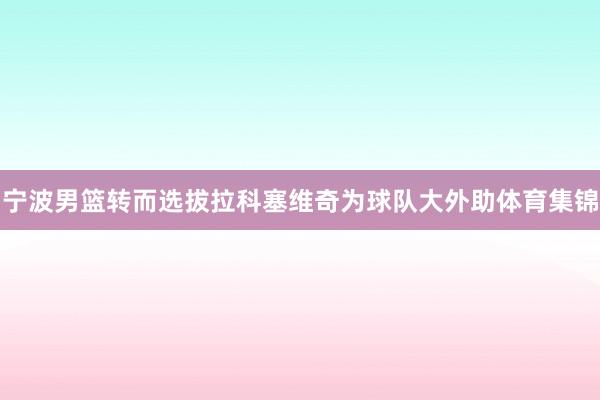 宁波男篮转而选拔拉科塞维奇为球队大外助体育集锦