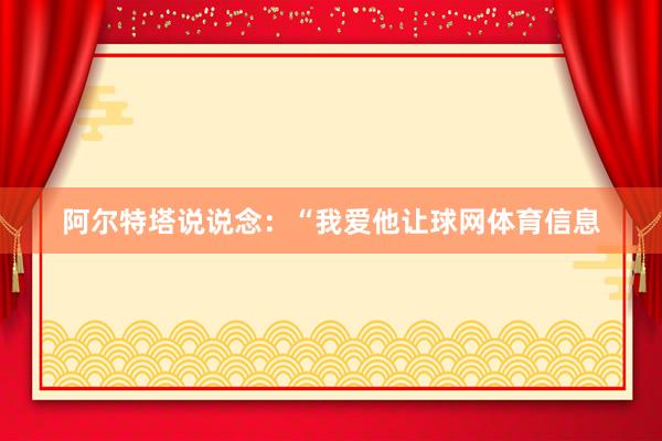 阿尔特塔说说念：“我爱他让球网体育信息