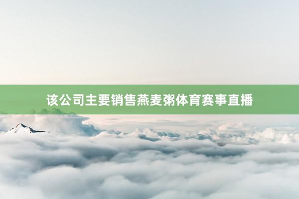 该公司主要销售燕麦粥体育赛事直播