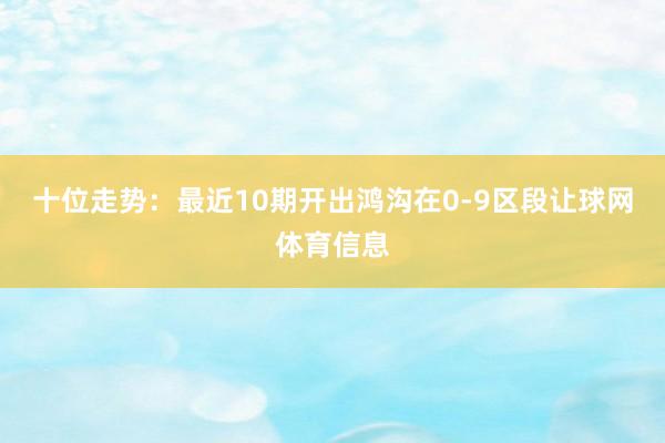 十位走势：最近10期开出鸿沟在0-9区段让球网体育信息