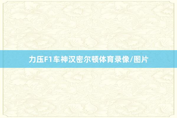 力压F1车神汉密尔顿体育录像/图片