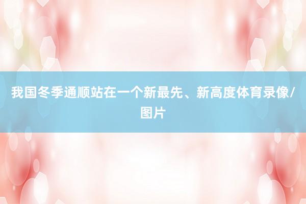 我国冬季通顺站在一个新最先、新高度体育录像/图片