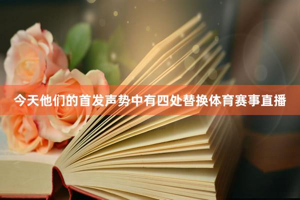 今天他们的首发声势中有四处替换体育赛事直播