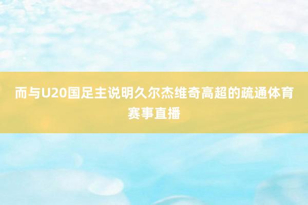 而与U20国足主说明久尔杰维奇高超的疏通体育赛事直播