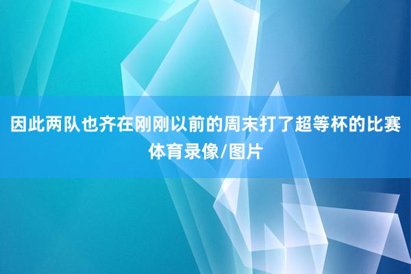 因此两队也齐在刚刚以前的周末打了超等杯的比赛体育录像/图片