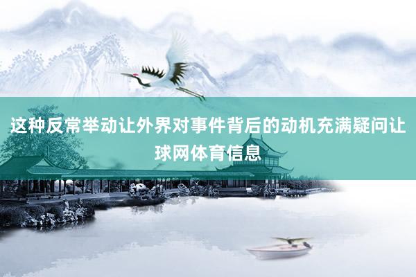 这种反常举动让外界对事件背后的动机充满疑问让球网体育信息