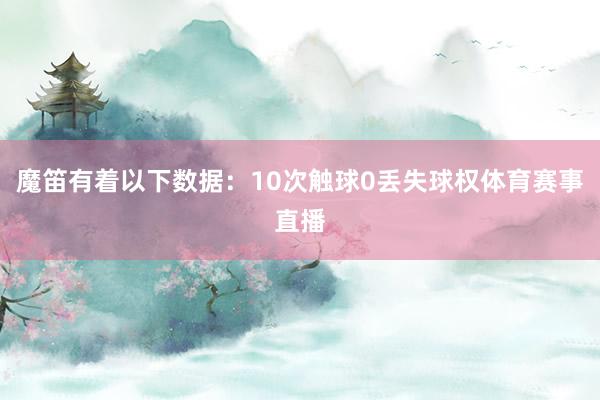 魔笛有着以下数据：10次触球0丢失球权体育赛事直播