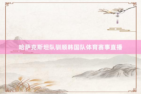 哈萨克斯坦队驯顺韩国队体育赛事直播