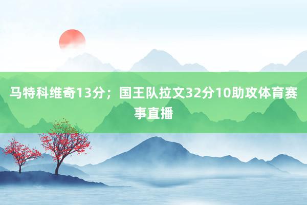 马特科维奇13分；国王队拉文32分10助攻体育赛事直播