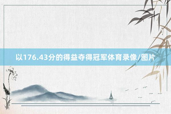 以176.43分的得益夺得冠军体育录像/图片