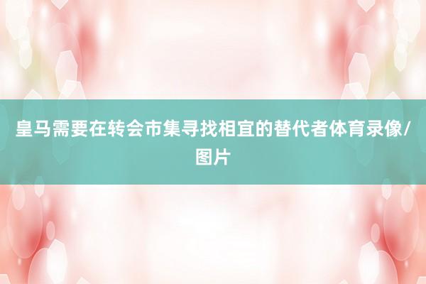 皇马需要在转会市集寻找相宜的替代者体育录像/图片
