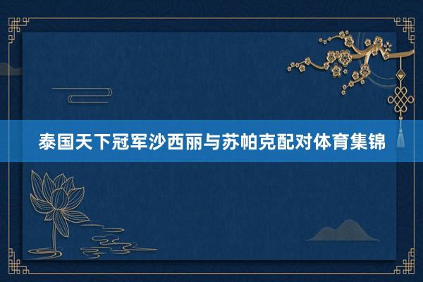 泰国天下冠军沙西丽与苏帕克配对体育集锦