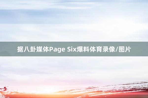据八卦媒体Page Six爆料体育录像/图片