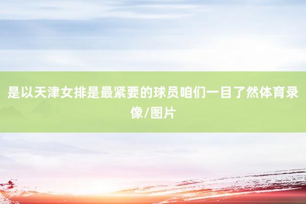 是以天津女排是最紧要的球员咱们一目了然体育录像/图片