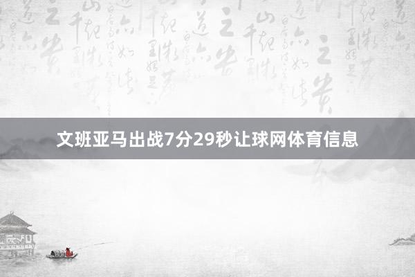 文班亚马出战7分29秒让球网体育信息