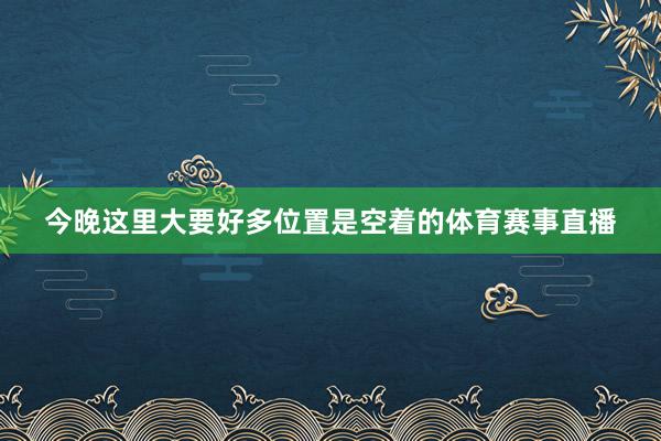 今晚这里大要好多位置是空着的体育赛事直播