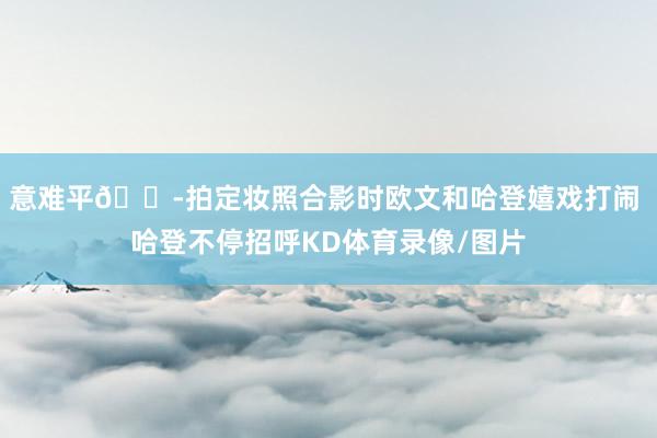 意难平😭拍定妆照合影时欧文和哈登嬉戏打闹 哈登不停招呼KD体育录像/图片