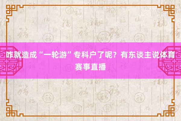 咋就造成“一轮游”专科户了呢？有东谈主说体育赛事直播