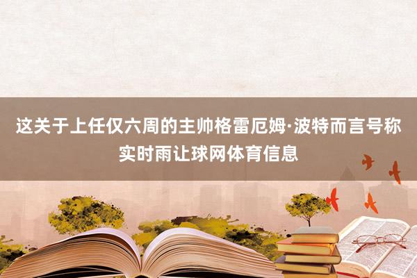 这关于上任仅六周的主帅格雷厄姆·波特而言号称实时雨让球网体育信息