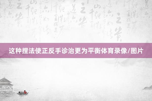 这种捏法使正反手诊治更为平衡体育录像/图片