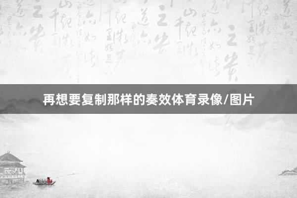 再想要复制那样的奏效体育录像/图片