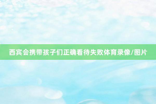西宾会携带孩子们正确看待失败体育录像/图片