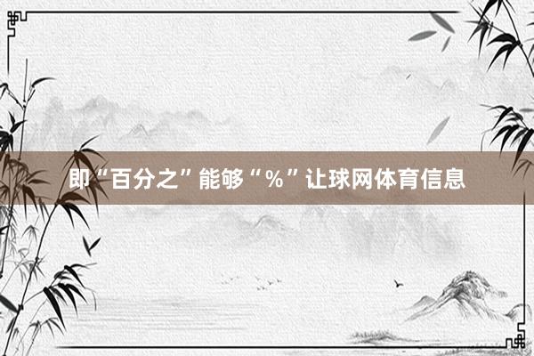 即“百分之”能够“％”让球网体育信息