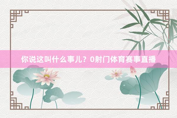 你说这叫什么事儿？0射门体育赛事直播
