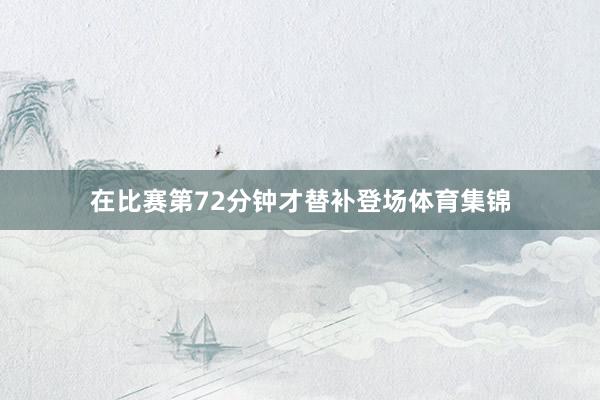在比赛第72分钟才替补登场体育集锦