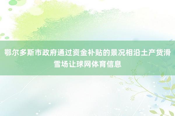 鄂尔多斯市政府通过资金补贴的景况相沿土产货滑雪场让球网体育信息