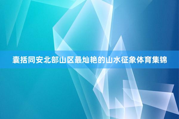 囊括同安北部山区最灿艳的山水征象体育集锦