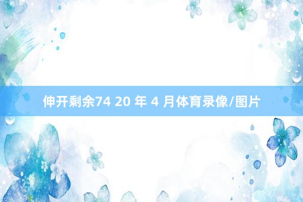 伸开剩余74 20 年 4 月体育录像/图片