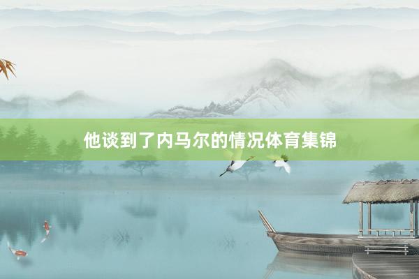 他谈到了内马尔的情况体育集锦