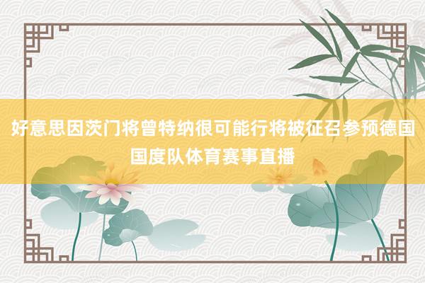 好意思因茨门将曾特纳很可能行将被征召参预德国国度队体育赛事直播