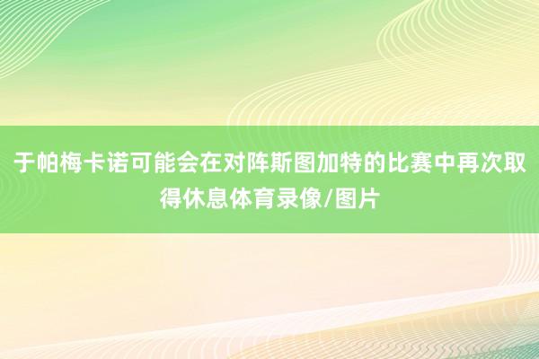 于帕梅卡诺可能会在对阵斯图加特的比赛中再次取得休息体育录像/图片