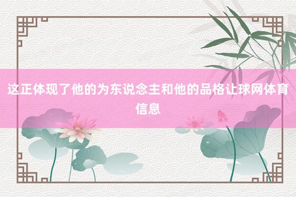 这正体现了他的为东说念主和他的品格让球网体育信息