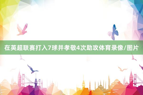 在英超联赛打入7球并孝敬4次助攻体育录像/图片