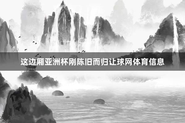 这边厢亚洲杯刚陈旧而归让球网体育信息