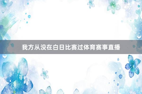我方从没在白日比赛过体育赛事直播