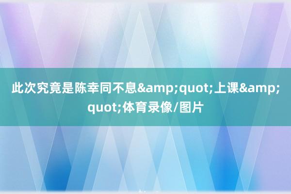 此次究竟是陈幸同不息&quot;上课&quot;体育录像/图片