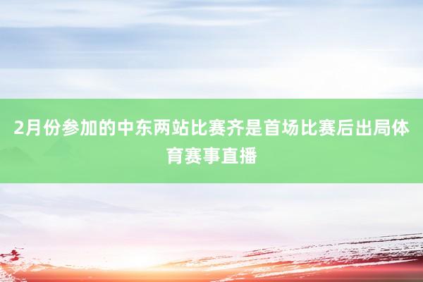 2月份参加的中东两站比赛齐是首场比赛后出局体育赛事直播