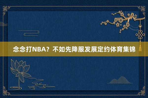 念念打NBA？不如先降服发展定约体育集锦