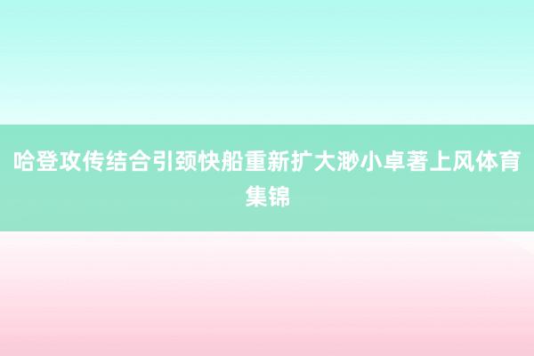 哈登攻传结合引颈快船重新扩大渺小卓著上风体育集锦