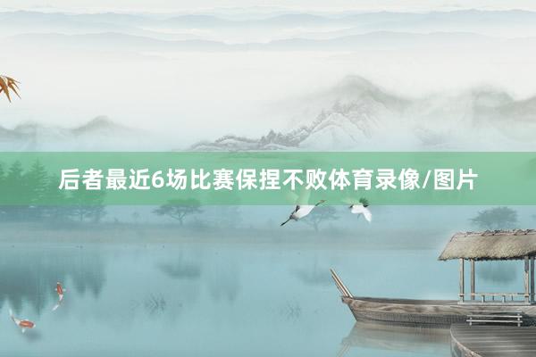 后者最近6场比赛保捏不败体育录像/图片