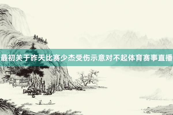 最初关于昨天比赛少杰受伤示意对不起体育赛事直播